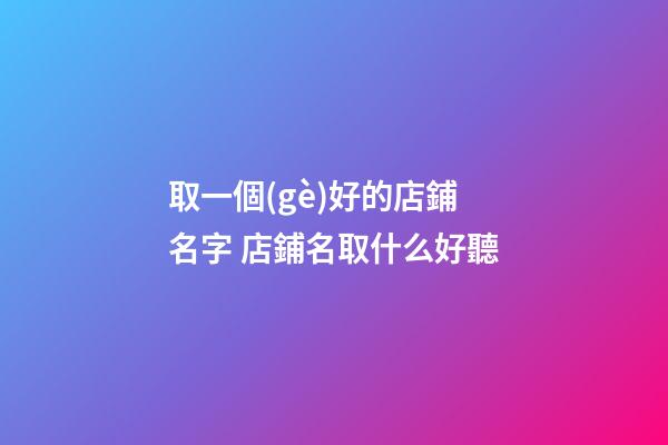取一個(gè)好的店鋪名字 店鋪名取什么好聽